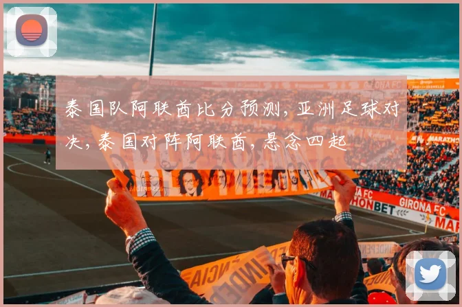 泰国队阿联酋比分预测,亚洲足球对决,泰国对阵阿联酋,悬念四起