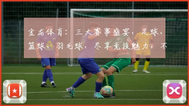 金龙体育：三大赛事盛宴，足球、篮球、羽毛球，尽享竞技魅力，不容错过