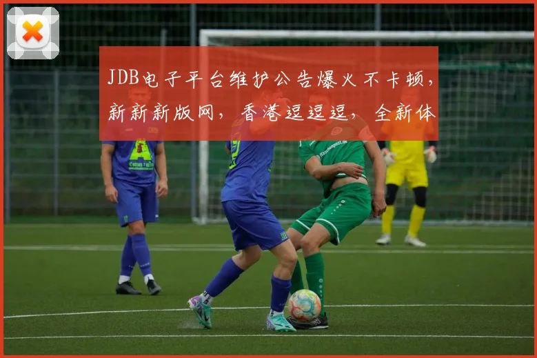 JDB电子平台维护公告爆火不卡顿，新新新版网，香港逗逗逗，全新体验逗逗逗