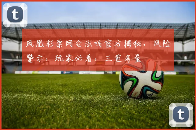 凤凰彩票网合法吗官方揭秘，风险警示，玩家必看，三重考量