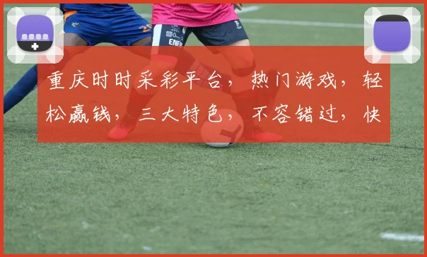 重庆时时采彩平台，热门游戏，轻松赢钱，三大特色，不容错过，快来体验