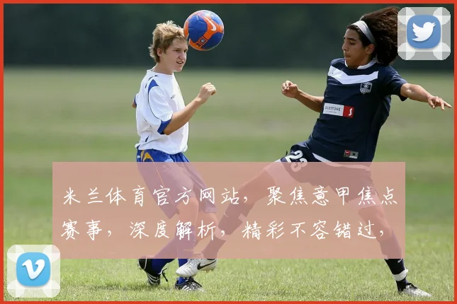 米兰体育官方网站，聚焦意甲焦点赛事，深度解析，精彩不容错过，三重福利等你来