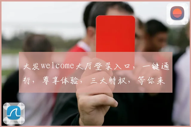 大发welcome大厅登录入口，一键通行，尊享体验，三大特权，等你来战