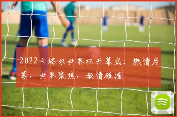 2022卡塔尔世界杯开幕式：燃情启幕，世界聚焦，激情碰撞