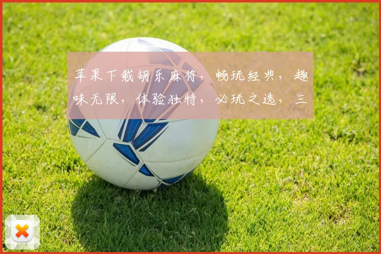 苹果下载胡乐麻将，畅玩经典，趣味无限，体验独特，必玩之选，三重惊喜，不容错过
