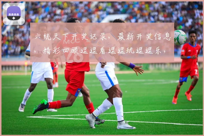 六统天下开奖记录，最新开奖信息，精彩回顾逗逗看逗逗玩逗逗乐，逗逗分享