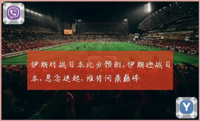 伊朗对战日本比分预测,伊朗迎战日本,悬念迭起,谁将问鼎巅峰