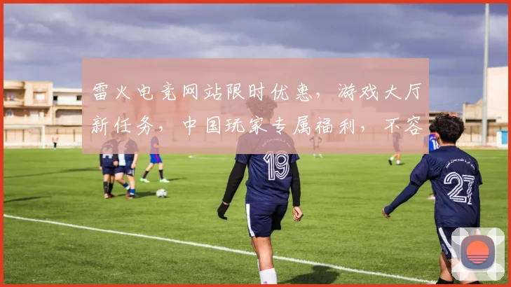 雷火电竞网站限时优惠，游戏大厅新任务，中国玩家专属福利，不容错过，速来体验