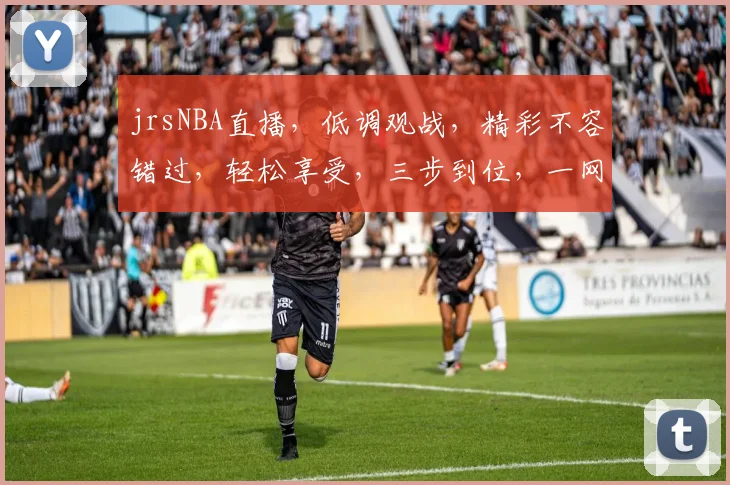 jrsNBA直播，低调观战，精彩不容错过，轻松享受，三步到位，一网打尽