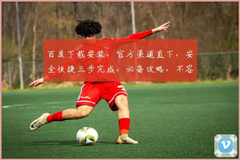 百度下载安装，官方渠道直下，安全快捷三步完成，必备攻略，不容错过，一网打尽