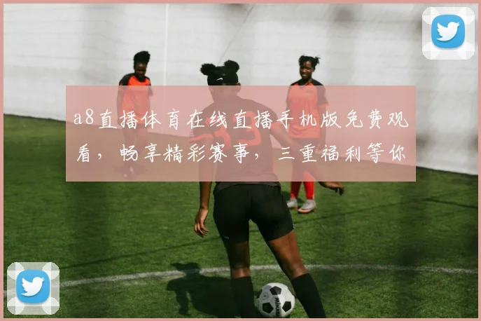 a8直播体育在线直播手机版免费观看，畅享精彩赛事，三重福利等你来