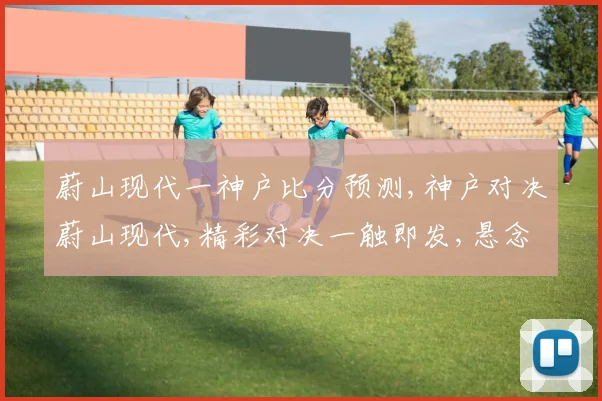 蔚山现代一神户比分预测,神户对决蔚山现代,精彩对决一触即发,悬念迭起