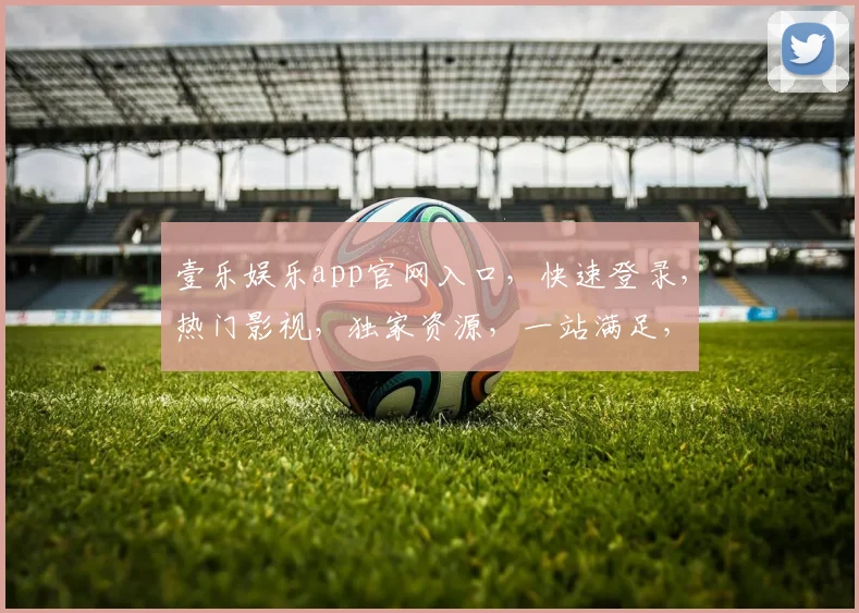 壹乐娱乐app官网入口，快速登录，热门影视，独家资源，一站满足，轻松体验