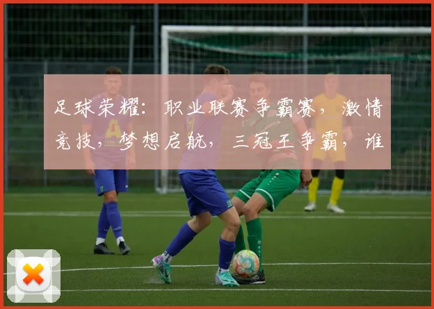 足球荣耀：职业联赛争霸赛，激情竞技，梦想启航，三冠王争霸，谁与争锋