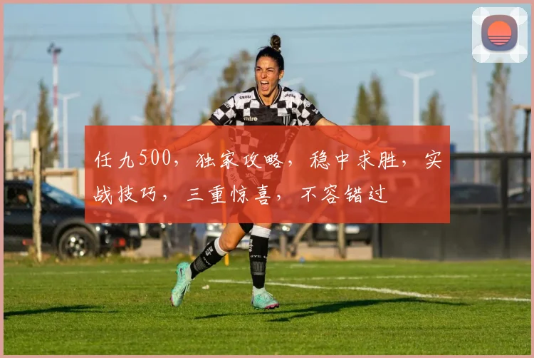 任九500，独家攻略，稳中求胜，实战技巧，三重惊喜，不容错过